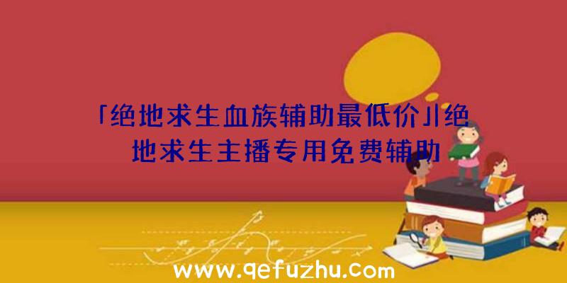 「绝地求生血族辅助最低价」|绝地求生主播专用免费辅助